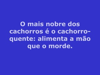 O mais nobre dos
cachorros é o cachorro-
quente: alimenta a mão
que o morde.
 