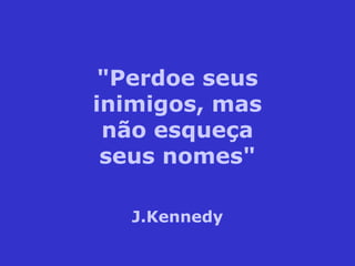 "Perdoe seus
inimigos, mas
não esqueça
seus nomes"
J.Kennedy
 