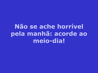 Não se ache horrível
pela manhã: acorde ao
meio-dia!
 