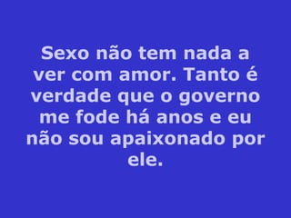 Sexo não tem nada a
ver com amor. Tanto é
verdade que o governo
me fode há anos e eu
não sou apaixonado por
ele.
 
