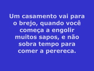 Um casamento vai para
o brejo, quando você
começa a engolir
muitos sapos, e não
sobra tempo para
comer a perereca.
 