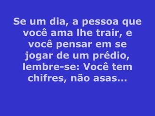 Se um dia, a pessoa que
você ama lhe trair, e
você pensar em se
jogar de um prédio,
lembre-se: Você tem
chifres, não asas...
 