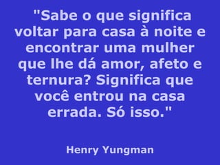 "Sabe o que significa
voltar para casa à noite e
encontrar uma mulher
que lhe dá amor, afeto e
ternura? Significa que
você entrou na casa
errada. Só isso."
Henry Yungman
 