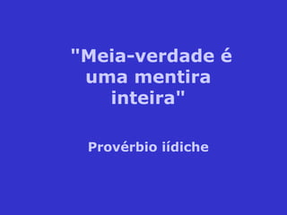 "Meia-verdade é
uma mentira
inteira"
Provérbio iídiche
 