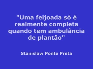 "Uma feijoada só é
realmente completa
quando tem ambulância
de plantão"
Stanislaw Ponte Preta
 