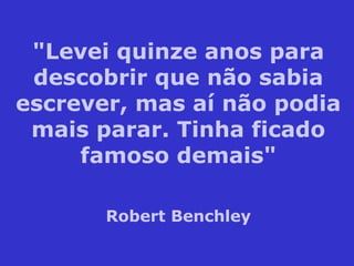 "Levei quinze anos para
descobrir que não sabia
escrever, mas aí não podia
mais parar. Tinha ficado
famoso demais"
Robert Benchley
 