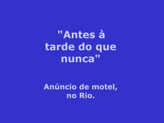 "Antes à
tarde do que
nunca"
Anúncio de motel,
no Rio.
 