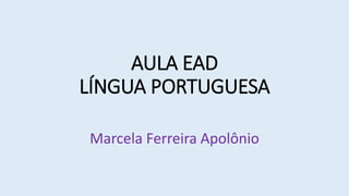 AULA EAD
LÍNGUA PORTUGUESA
Marcela Ferreira Apolônio
 