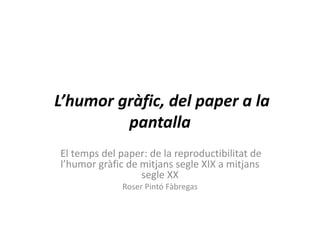 L’humor gràfic, del paper a la
pantalla
El temps del paper: de la reproductibilitat de
l’humor gràfic de mitjans segle XIX a mitjans
segle XX
Roser Pintó Fàbregas
 