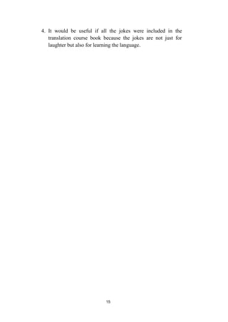15
4. It would be useful if all the jokes were included in the
translation course book because the jokes are not just for
laughter but also for learning the language.
 