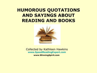 HUMOROUS QUOTATIONS AND SAYINGS ABOUT READING AND BOOKS Collected by Kathleen Hawkins www.SpeedReadingExpert.com www.WinningSpirit.com   