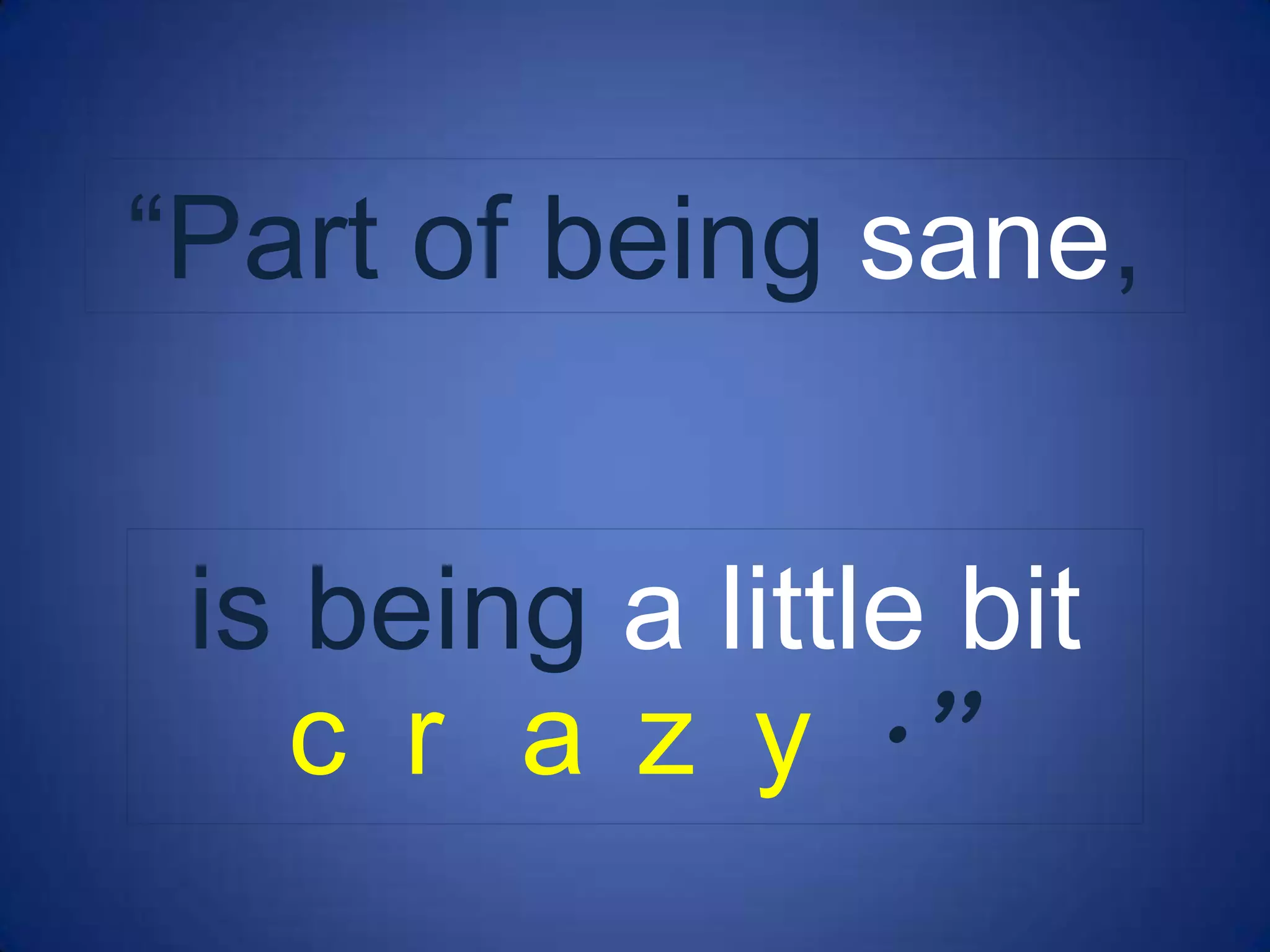 “Part of being sane,


 is being a little bit
   c r a z y .”
 