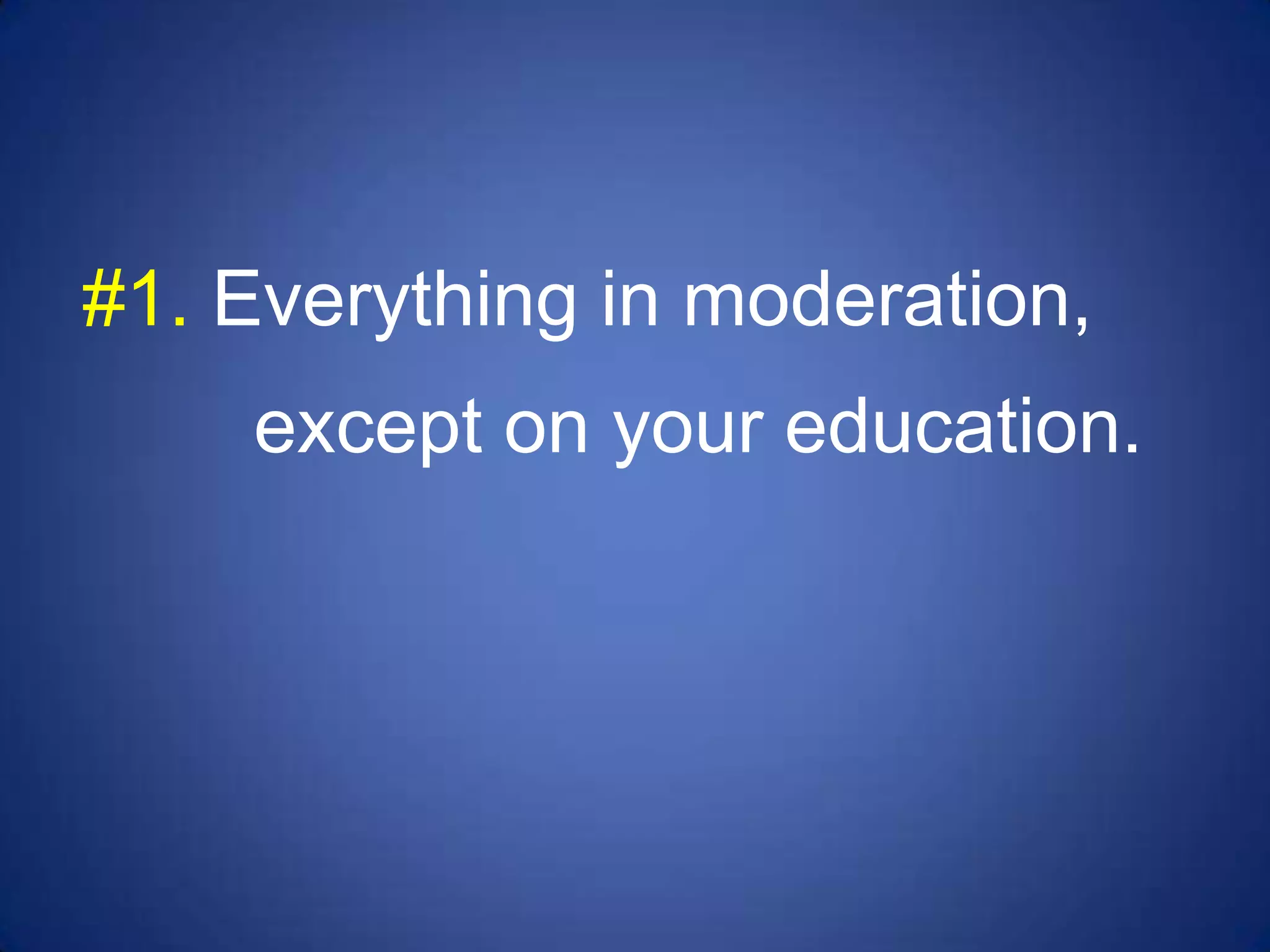 #1. Everything in moderation,
    except on your education.
 