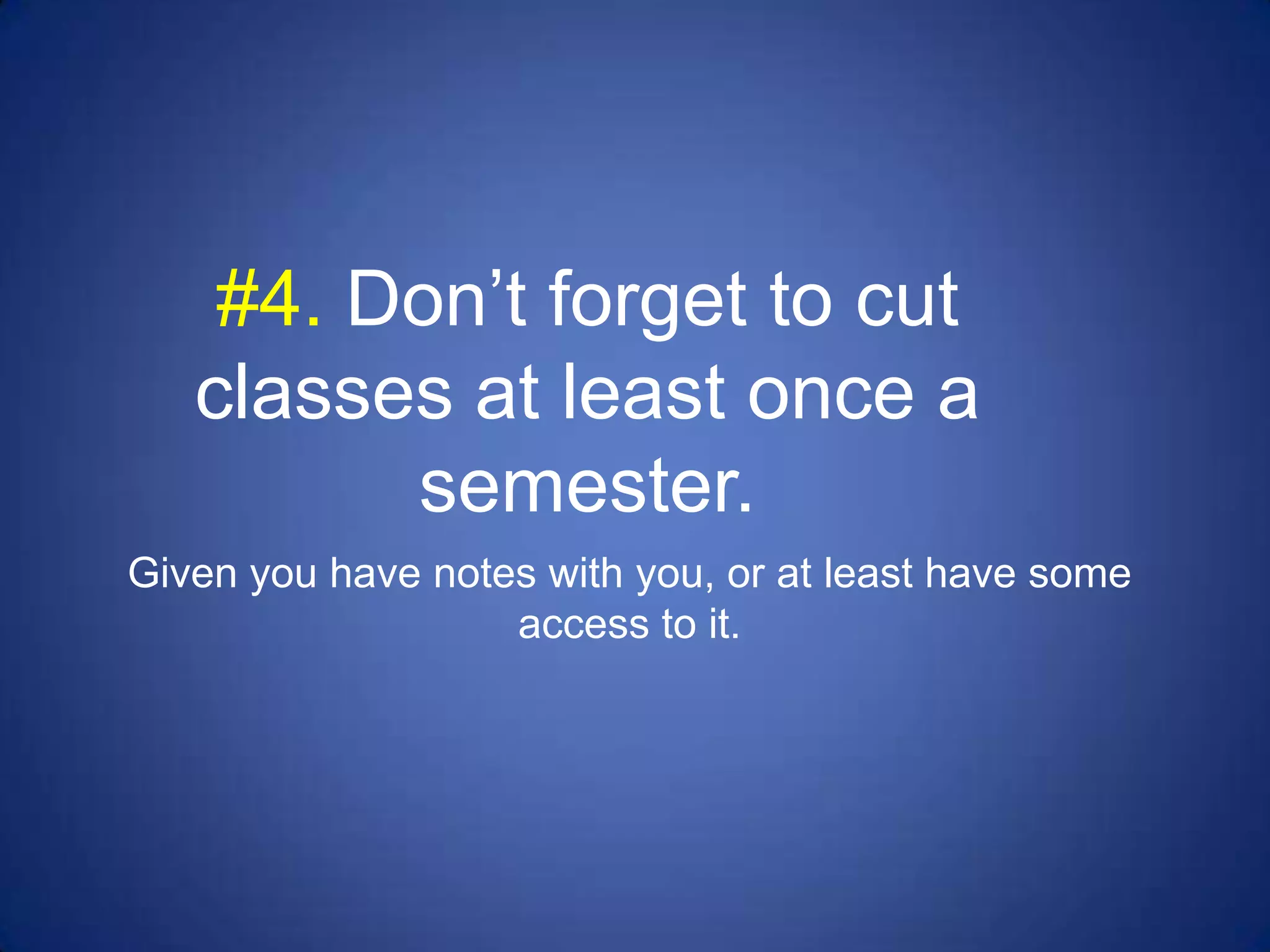 #4. Don’t forget to cut
   classes at least once a
         semester.
Given you have notes with you, or at least have some
                   access to it.
 