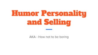 Humor Personality
and Selling
AKA - How not to be boring
 