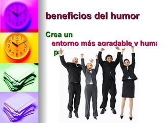 beneficios del humor
Crea un
 entorno más agradable y humano
                         human
  para trabajar
 