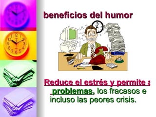 beneficios del humor




Reduce el estrés y permite afr
  problemas, los fracasos e
 incluso las peores crisis.
 