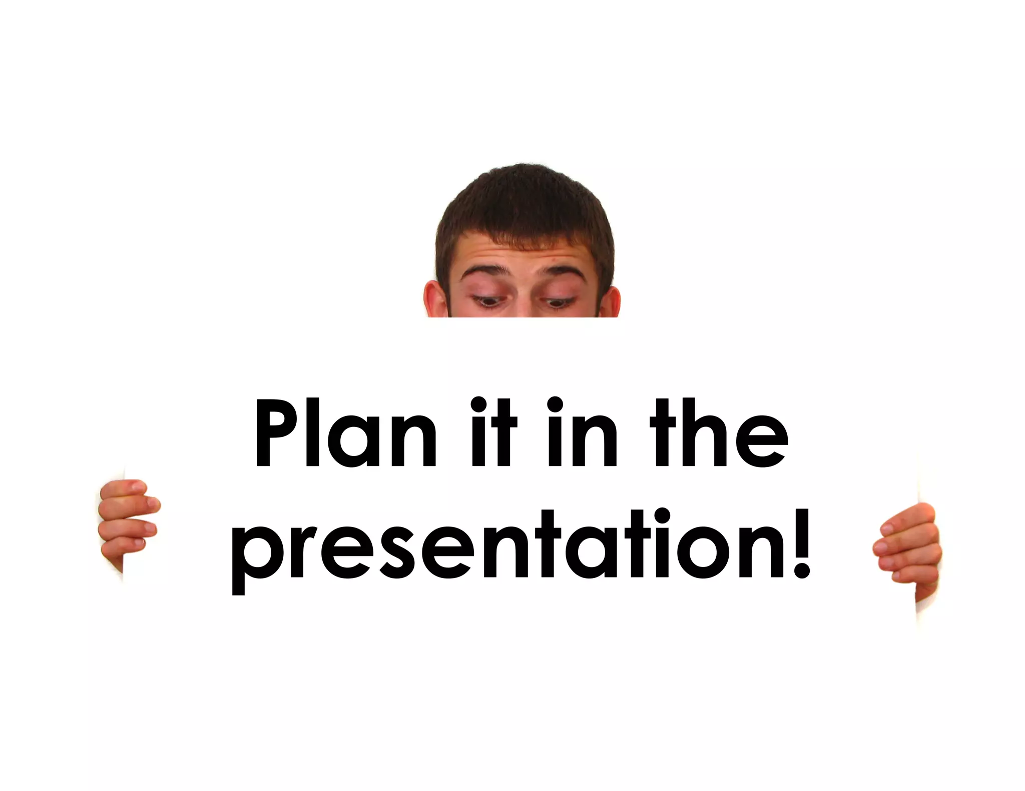 Plan it in the
presentation!
 