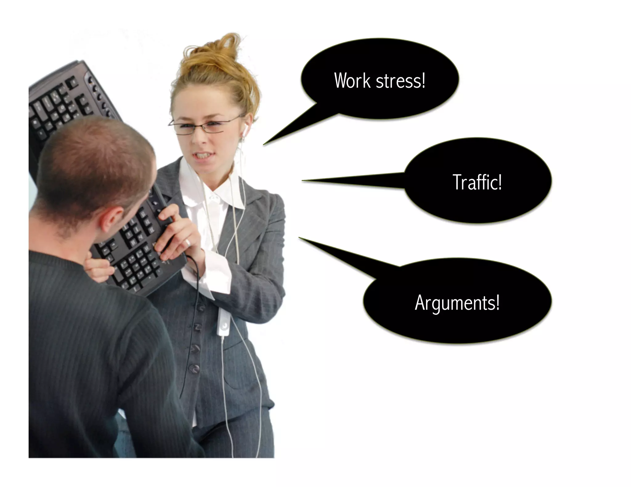 Work stress!
Traffic!
Arguments!
 