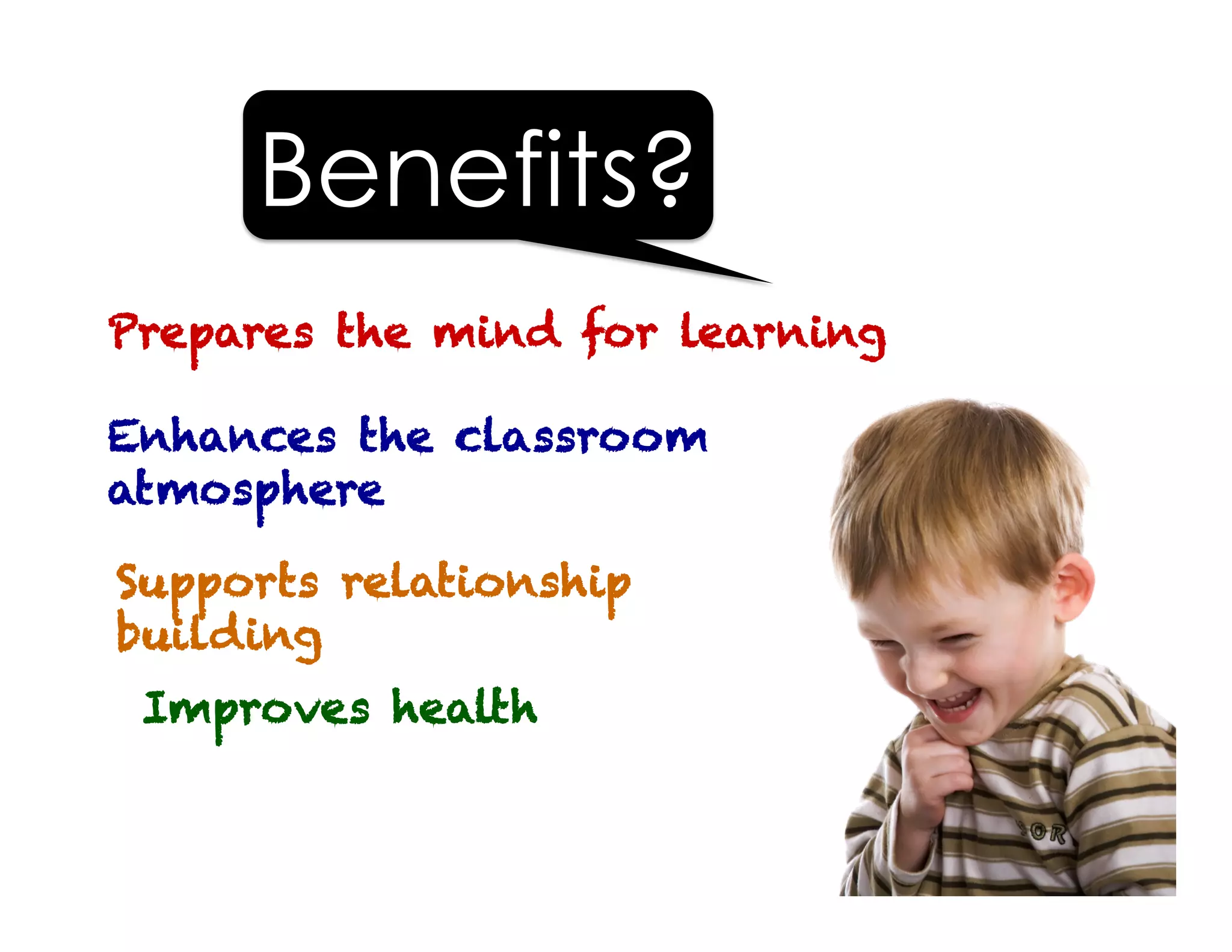 Supports relationship
building
Improves health
Prepares the mind for learning
Benefits?
Enhances the classroom
atmosphere
 