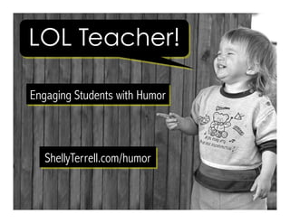 LOL Teacher!
Engaging Students with Humor
ShellyTerrell.com/humor
 