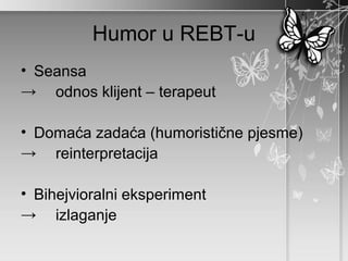 Humor u REBT-u
• Seansa
→ odnos klijent – terapeut

• Domaća zadaća (humoristične pjesme)
→ reinterpretacija

• Bihejvioralni eksperiment
→ izlaganje
 