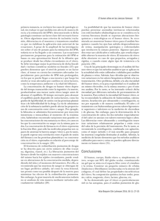 El humor vítreo en las ciencias forenses	33
Acta Bioquím Clín Latinoam 2016; 50 (1): 27-35
primera instancia, se excluyen los casos de patología re-
nal, sin evaluar en qué medida esto afecta de manera di-
recta a la estimación del IPM y desconociendo si dicha
patología constituye un factor clave del escenario foren-
se. Otros algoritmos usan criterios de inclusión/exclu-
sión, diferencias en el muestreo y tratamiento estadísti-
co que no viabilizan la aplicación más universal de las
ecuaciones. A pesar de la amplitud de las investigacio-
nes sobre el uso de potasio para la estimación del IPM,
todavía no se ha llegado a un consenso. Las ecuaciones
previamente propuestas para la estimación del IPM se
basan en una aproximación lineal de la difusión que
se produce desde las células circundantes en el vítreo.
Se debe investigar mejor la pertinencia de dicha lineali-
dad e incluso considerar modelos no lineales (27) que
pueden demostrar que el nivel de potasio es un factor
clave, al tomar en cuenta las constantes adecuadas (es-
pecialmente para períodos de IPM más prolongados,
en los que se puede llegar a una meseta y que luego los
niveles se vean afectados por cambios en otros factores,
como la temperatura ambiente o la edad del difunto).
La concentración de drogas en humor vítreo depen-
de del tiempo transcurrido entre la ingestión y la muerte,
produciéndose una menor razón vítreo/sangre antes de
alcanzar el equilibrio. El tiempo necesario para alcanzar
el equilibrio puede depender de varios factores, como los
grados de lipofilicidad, de unión con las proteínas plasmá-
ticas y de hidrofilicidad de la droga. La vía de administra-
ción de la substancia también puede afectar las proporcio-
nes de concentración entre vítreo y sangre. Por ejemplo,
la lidocaína se administra frecuentemente por inyección
intravenosa o intracardiaca al momento de la reanima-
ción, habiéndose encontrado variaciones muy grandes en
las concentraciones de esta sustancia en vítreo, en casos en
los que la concentración en sangre era la misma para to-
dos. La concentración de fármacos en el vítreo representa
la fracción libre, pues sólo las moléculas pequeñas son ca-
paces de atravesar la barrera sangre/vítreo y, por lo tanto,
se puede esperar una correlación entre el grado de unión
del fármaco con las proteínas plasmáticas y su concentra-
ción en el vítreo, expresados en relación al porcentaje de
concentración en la sangre (28).
El fenómeno de redistribución postmortem de drogas
se ha descrito para un cierto número de ellas (cocaí-
na, digoxina, etanol, etc.). La liberación postmortem del
fármaco desde los tejidos con mayores concentraciones
del mismo hacia los tejidos circundantes, puede resul-
tar en alteraciones de la concentración medida, depen-
diendo del sitio y el momento del muestreo. Por ello, se
recomienda que las muestras de sangre se obtengan de
un lugar periférico aislado, tal como la vena femoral,
tan pronto como sea posible después de la muerte para
minimizar los efectos de la redistribución postmortem.
Sin embargo, la gran mayoría de medicamentos todavía
no se analizan de esta manera mediante métodos ade-
cuadamente validados (29).
La posibilidad de que las muestras de humor vítreo
puedan presentar anomalías intrínsecas relacionadas
con enfermedades oftalmológicas no se considera en la
extensa literatura donde se reportan alteraciones bio-
químicas y toxicológicas en el humor vítreo. Se reco-
mienda no muestrear humor vítreo para el análisis bio-
químico cuando los ojos han sufrido desprendimiento
de retina, manipulación quirúrgica o enfermedades
que involucren la cámara posterior. Algunos ojos pue-
den estar tan calcificados u osificados, que resulta impo-
sible obtener la muestra de vítreo. El muestreo de vítreo
debe abortarse en caso de ojos pequeños, arrugados y
rígidos, o cuando existe algún tipo de resistencia a la
punción (30).
Una de las principales desventajas en el análisis del hu-
mor vítreo es que los métodos analíticos que se aplican en
la actualidad sólo están calibrados y validados para análisis
de plasma u orina. Además, hace décadas que se observa-
ron variaciones en los valores bioquímicos debido a la ins-
trumentación. Otro problema, debido a la alta viscosidad
del humor vítreo, es la poca repetitividad en el análisis de
un mismo electrolito, en la misma muestra y por el mis-
mo analista. Por lo tanto, se ha intentado reducir dicha
viscosidad por diferentes métodos de pre-tratamiento de
la muestra. Para reducir la viscosidad del humor vítreo, se
ha recomendado la utilización de hialuronidasa, calenta-
miento, licuefacción por ultrasonido y centrifugación, ya
sea por separado o de manera combinada. El calor y el
tratamiento con hialuronidasa generan valores ligeramen-
te superiores e inferiores en la medición de electrolitos
y de glucosa. Sin embargo, para la determinación de la
concentración de calcio, los dos métodos (especialmente
el del calor) se asocian con valores extremos bajos o altos.
Las diferencias entre ultrasonido y centrifugación mues-
tran variaciones relativamente pequeñas y están cerca
del valor de la precisión del instrumento. Por lo tanto, se
recomienda la centrifugación, combinada con agitación,
como el mejor método y el más sencillo para preparar
las muestras congeladas destinadas al análisis. Además, la
medición de lactato demuestra que los métodos analíticos
calibrados para suero y orina no pueden aplicarse directa-
mente en humor vítreo (31).
Conclusiones
El humor, cuerpo, fluido vítreo o, simplemente, ví-
treo, ocupa casi 80% del globo ocular, constituyendo
un gel que se sitúa en el espacio libre entre el cristalino
y la retina. Contiene un pequeño número de células
(hialocitos y fibroblastos) involucradas en la síntesis del
colágeno, el cual define las propiedades viscoeléctricas
del vítreo. Su composición química incluye sodio, pota-
sio, calcio, magnesio, cloro, lactato, glucosa, etc.
Se ha demostrado que el vítreo es particularmente
útil en las autopsias, para el análisis postmortem de glu-
 