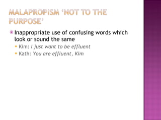  Inappropriateuse of confusing words which
 look or sound the same
    Kim: I just want to be effluent
    Kath: You are effluent, Kim
 