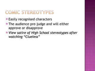  Easilyrecognised characters
 The audience pre-judge and will either
  approve or disapprove
 View satire of High School stereotypes after
  watching “Clueless”
 
