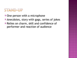  One  person with a microphone
 Anecdotes, story with gags, series of jokes
 Relies on charm, skill and confidence of
  performer and reaction of audience
 