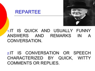 REPARTEE
1.IT IS QUICK AND USUALLY FUNNY
ANSWERS AND REMARKS IN A
CONVERSATION.
2.IT IS CONVERSATION OR SPEECH
CHARACTERIZED BY QUICK, WITTY
COMMENTS OR REPLIES.
 