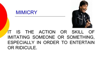MIMICRY
IT IS THE ACTION OR SKILL OF
IMITATING SOMEONE OR SOMETHING,
ESPECIALLY IN ORDER TO ENTERTAIN
OR RIDICULE.
 