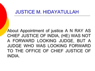 JUSTICE M. HIDAYATULLAH
About Appointment of justice A N RAY AS
CHIEF JUSTICE OF INDIA, (HE) WAS NOT
A FORWARD LOOKING JUDGE, BUT A
JUDGE WHO WAS LOOKING FORWARD
TO THE OFFICE OF CHIEF JUSTICE OF
INDIA.
 