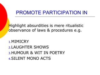 PROMOTE PARTICIPATION IN
Highlight absurdities is mere ritualistic
observance of laws & procedures e.g.
1.MIMICRY
2.LAUGHTER SHOWS
3.HUMOUR & WIT IN POETRY
4.SILENT MONO ACTS
 
