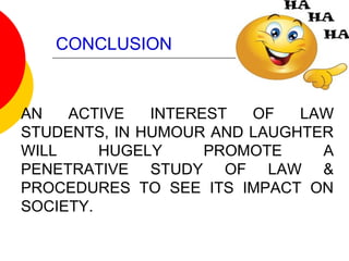 CONCLUSION
AN ACTIVE INTEREST OF LAW
STUDENTS, IN HUMOUR AND LAUGHTER
WILL HUGELY PROMOTE A
PENETRATIVE STUDY OF LAW &
PROCEDURES TO SEE ITS IMPACT ON
SOCIETY.
 