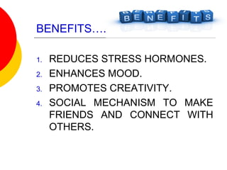 BENEFITS….
1. REDUCES STRESS HORMONES.
2. ENHANCES MOOD.
3. PROMOTES CREATIVITY.
4. SOCIAL MECHANISM TO MAKE
FRIENDS AND CONNECT WITH
OTHERS.
 