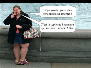 Pf ça marche jamais les rencontres sur Internet ! C’est le septième internaute qui me pose un lapin ! Grr 