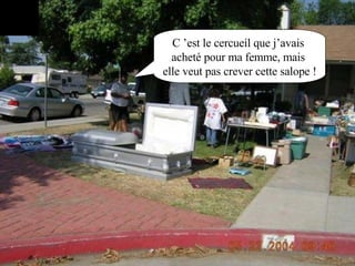 C ’est le cercueil que j’avais  acheté pour ma femme, mais  elle veut pas crever cette salope ! 