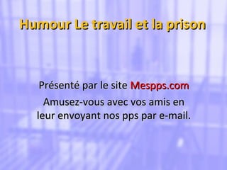 Humour Le travail et la prison Présenté par le site  Mespps.com Amusez-vous avec vos amis en leur envoyant nos pps par e-mail. 