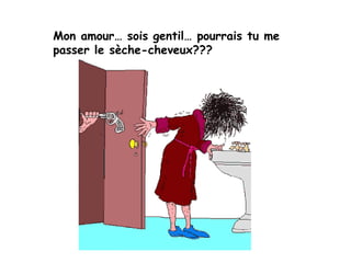 Mon amour… sois gentil… pourrais tu me passer le sèche-cheveux???