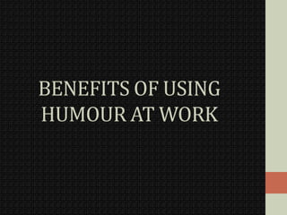 BENEFITS OF USING
HUMOUR AT WORK
 