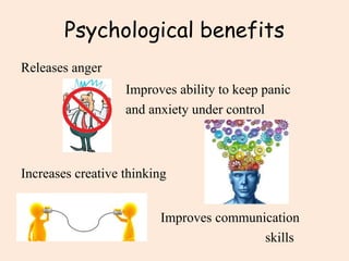 Psychological benefits
Releases anger
Improves ability to keep panic
and anxiety under control
Increases creative thinking
Improves communication
skills
 