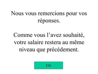 Nous vous remercions pour vos réponses. Comme vous l’avez souhaité, votre salaire restera au même niveau que précédement. FIN 