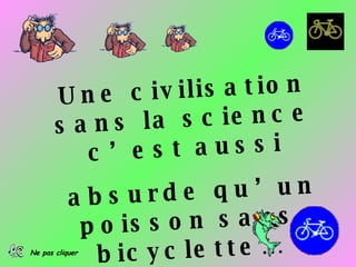 Une       c iv   ilis a t io n
       s a ns      l a s c ie n c e
          c ’    e   s t a us s i

           a bs ur   de qu’ un
            p o is s o n s a ns
Ne pas cliquer
              b ic y c le t t e …