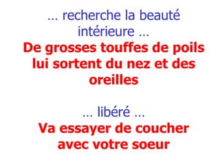 …  recherche la beauté intérieure … De grosses touffes de poils lui sortent du nez et des oreilles … libéré … Va essayer de coucher avec votre soeur 