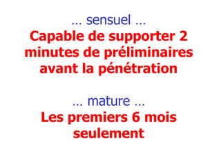 …  sensuel … Capable de supporter 2 minutes de préliminaires avant la pénétration … mature … Les premiers 6 mois seulement 