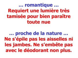 …  romantique … Requiert une lumière très tamisée pour bien paraître toute nue … proche de la nature … Ne s'épile pas les aisselles ni les jambes. Ne s’embête pas avec le déodorant non plus. 