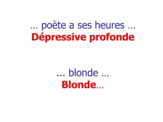 …  poète a ses heures … Dépressive profonde ... blonde … Blonde … 