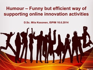 Humour – Funny but efficient way of
supporting online innovation activities
D.Sc. Miia Kosonen, ISPIM 10.6.2014
 