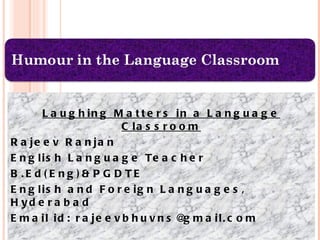 Laughing Matters in a Language Classroom Rajeev Ranjan English Language Teacher  B.Ed(Eng)&PGDTE  English and Foreign Languages, Hyderabad  Email id: rajeevbhuvns@gmail.com 